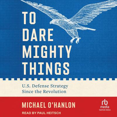 To Dare Mighty Things: U.S. Defense Strategy Since the Revolution Audibook, by Michael O'Hanlon