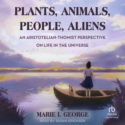 Plants, Animals, People, Aliens: An Aristotelian-Thomist Perspective on Life in the Universe Audibook, by Marie I. George