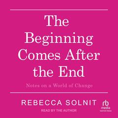 The Beginning Comes After the End: Notes on a World of Change Audibook, by Rebecca Solnit