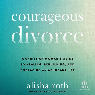 Courageous Divorce: A Christian Woman's Guide to Healing, Rebuilding, and Embracing an Abundant Life Audibook, by Alisha Roth