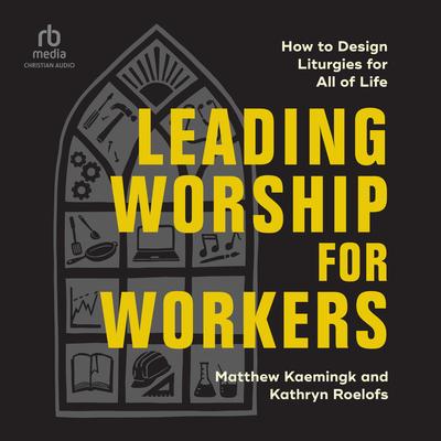 Leading Worship for Workers: How to Design Liturgies for All of Life Audibook, by Kathryn Roelofs