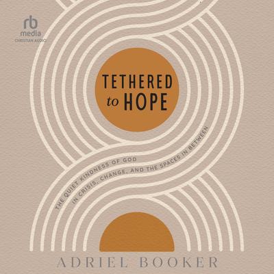 Tethered to Hope: The Quiet Kindness of God in Crisis, Change, and the Spaces in Between Audibook, by Adriel Booker
