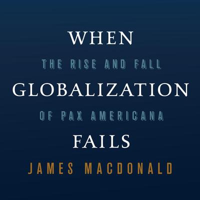 When Globalization Fails: The Rise and Fall of Pax Americana Audibook, by James MacDonald