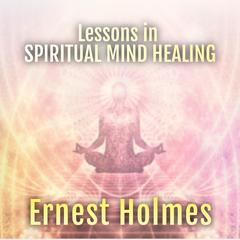 Lessons in Spiritual Mind Healing: Explaining the Science of Spirituality Audibook, by Ernest Holmes