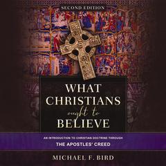 What Christians Ought to Believe, Second Edition: An Introduction to Christian Doctrine through the Apostles' Creed Audibook, by Michael F. Bird