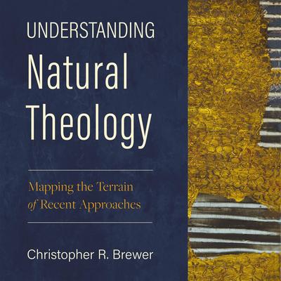 Understanding Natural Theology: Mapping the Terrain of Recent Approaches Audibook, by Christopher R. Brewer