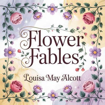 Flower Fables: 9 Classic Bedtime Tales of Kindness, Imagination, and Moral Lessons Audibook, by Louisa May Alcott