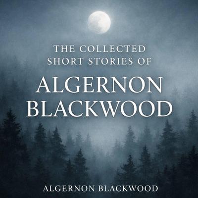 The Collected Short Stories of Algernon Blackwood: The Willows, The Wendigo, Sand, The Garden of Survival, The Glamour of the Snow, The Insanity of Jones, The Man Who Found Out and The Man Whom the Trees Loved Audibook, by Algernon Blackwood