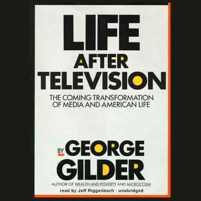 Life after Television: The Coming Transformation of Media and American Life Audiobook, by George Gilder