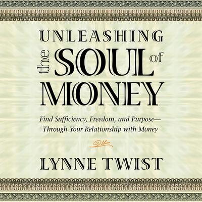 Unleashing the Soul of Money: Finding Sufficiency, Freedom, and Purpose Through Your Relationship with Money Audibook, by Lynne Twist