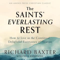 The Saints’ Everlasting Rest: How to Live in the Continual, Delightful Foretastes of Heaven Audibook, by Richard Baxter