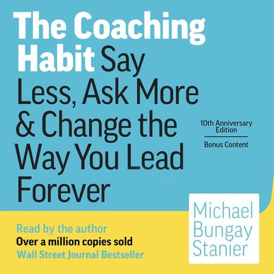 The Coaching Habit: Say Less, Ask More & Change the Way You Lead Forever (10th Anniversary Illustrated Edition) Audibook, by Michael Bungay Stanier