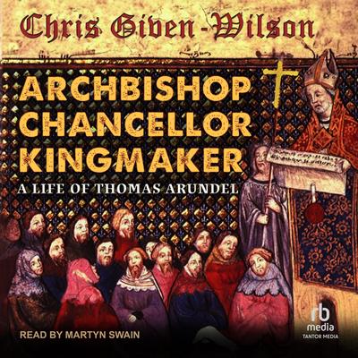 Archbishop, Chancellor, Kingmaker: A Life of Thomas Arundel Audibook, by Chris Given-Wilson