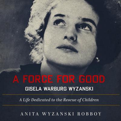 A Force For Good: Gisela Warburg Wyzanski: A Life Dedicated to the Rescue of Children Audibook, by Anita Wyzanski  Robboy