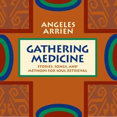 Gathering Medicine: Stories, Songs, and Methods for Soul Retrieval Audibook, by Angeles Arrien