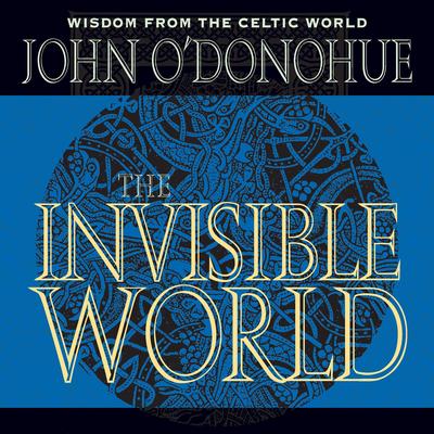 The Invisible World: Celtic prayers, blessings, and teachings that honor the sacred unknown Audibook, by John O'Donohue