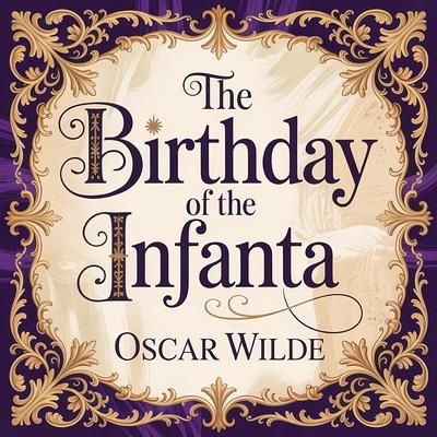 The Birthday Of The Infanta: A Timeless Classic Fairy Tale of Innocence, Vanity, and Heartbreaking Discovery Audibook, by Oscar Wilde