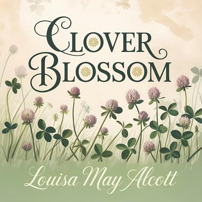 Clover Blossom: A Heartwarming Children’s Classic Tale About Friendship, Self-Reliance and Growing Up Audibook, by Louisa May Alcott