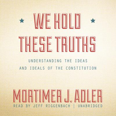 We Hold These Truths: Understanding the Ideas and Ideals of the Constitution Audiobook, by Mortimer J. Adler