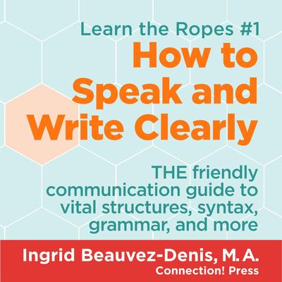 How to Speak and Write Clearly: THE friendly communication guide to vital structures, syntax, grammar, and more Audibook, by Ingrid  Beauvez-Denis, M.A.