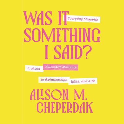Was It Something I Said?: Everyday Etiquette to Avoid Awkward Moments in Relationships, Work, and Life Audibook, by Alison M. Cheperdak