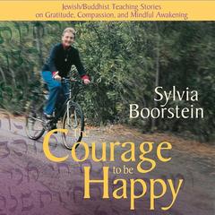 The Courage to Be Happy: Jewish/Buddhist Teaching Stories on Gratitude, Compassion, and Mindful Awakening Audibook, by Sylvia Boorstein
