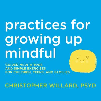 Practices for Growing Up Mindful: Guided Meditations and Simple Exercises for Children, Teens, and Families Audibook, by Christopher Willard