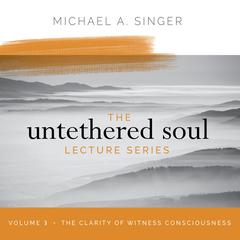 The Untethered Soul Lecture Series: Volume 3: The Clarity of Witness Consciousness Audibook, by Michael Singer