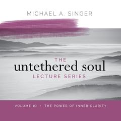 The Untethered Soul Lecture Series: Volume 10: The Power of Inner Clarity Audibook, by Michael Singer