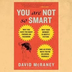 You Are Not So Smart: Why You Have Too Many Friends on Facebook, Why Your Memory Is Mostly Fiction, and 46 Other Ways You're Deluding Yourself Audibook, by David McRaney