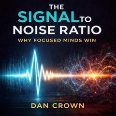 The Signal-to-Noise Ratio: Why Focused Minds Win Audibook, by Dan Crown