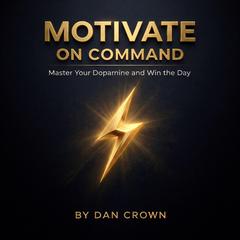 Motivate on Command: Master Your Dopamine and Win the Day Audibook, by Dan Crown