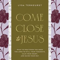 Come Close to Jesus: What to Pray When You Need the Lord to Still Your Thoughts, Calm Your Heart, and Guide Your Way (50 Devotional Prayers) Audibook, by Lysa TerKeurst