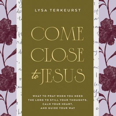 Come Close to Jesus: What to Pray When You Need the Lord to Still Your Thoughts, Calm Your Heart, and Guide Your Way (50 Devotional Prayers) Audibook, by Lysa TerKeurst