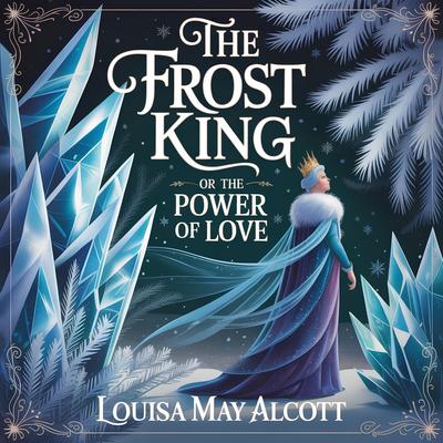 The Frost King or The Power of Love: A Magical Fairy Tale of Kindness, Compassion, and Courage for Children Ages 6-12 Audibook, by Louisa May Alcott