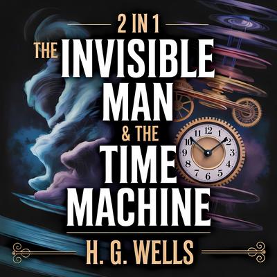 2-in-1 The Invisible Man & The Time Machine: A Timeless Classic of Science Fiction, Psychological Suspense, and Futuristic Time Travel by H. G. Wells Audibook, by H. G. Wells