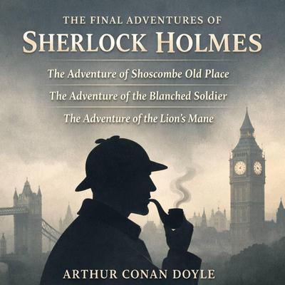 The Final Adventures of Sherlock Holmes: The Adventure of Shoscombe Old Place, The Adventure of the Blanched Soldier, and The Adventure of the Lion's Mane Audibook, by Arthur Conan Doyle