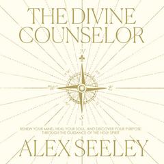The Divine Counselor: Renew Your Mind, Heal Your Soul, and Discover Your Purpose Through the Guidance of the Holy Spirit Audibook, by Alex Seeley
