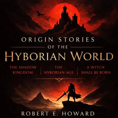 Origin Stories of the Hyborian World: The Shadow Kingdom, The Hyborian Age, and A Witch Shall Be Born Audibook, by Robert E. Howard