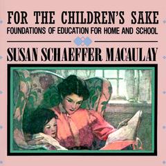 For the Children’s Sake: Foundations of Education for Home and School Audiobook, by Susan Schaeffer Macaulay
