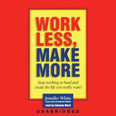 Work Less, Make More: Stop Working So Hard and Create the Life You Really Want! Audiobook, by Jennifer White