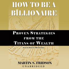How to Be a Billionaire: Proven Strategies from the Titans of Wealth Audiobook, by Martin S. Fridson