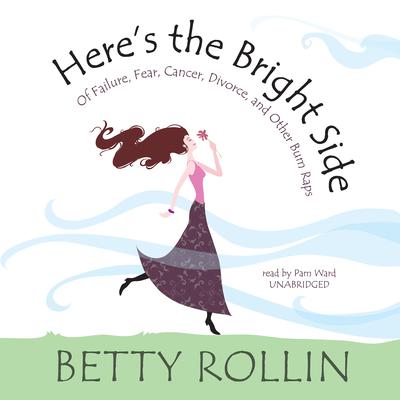 Here’s the Bright Side: Of Failure, Fear, Cancer, Divorce, and Other Bum Raps Audiobook, by Betty Rollin