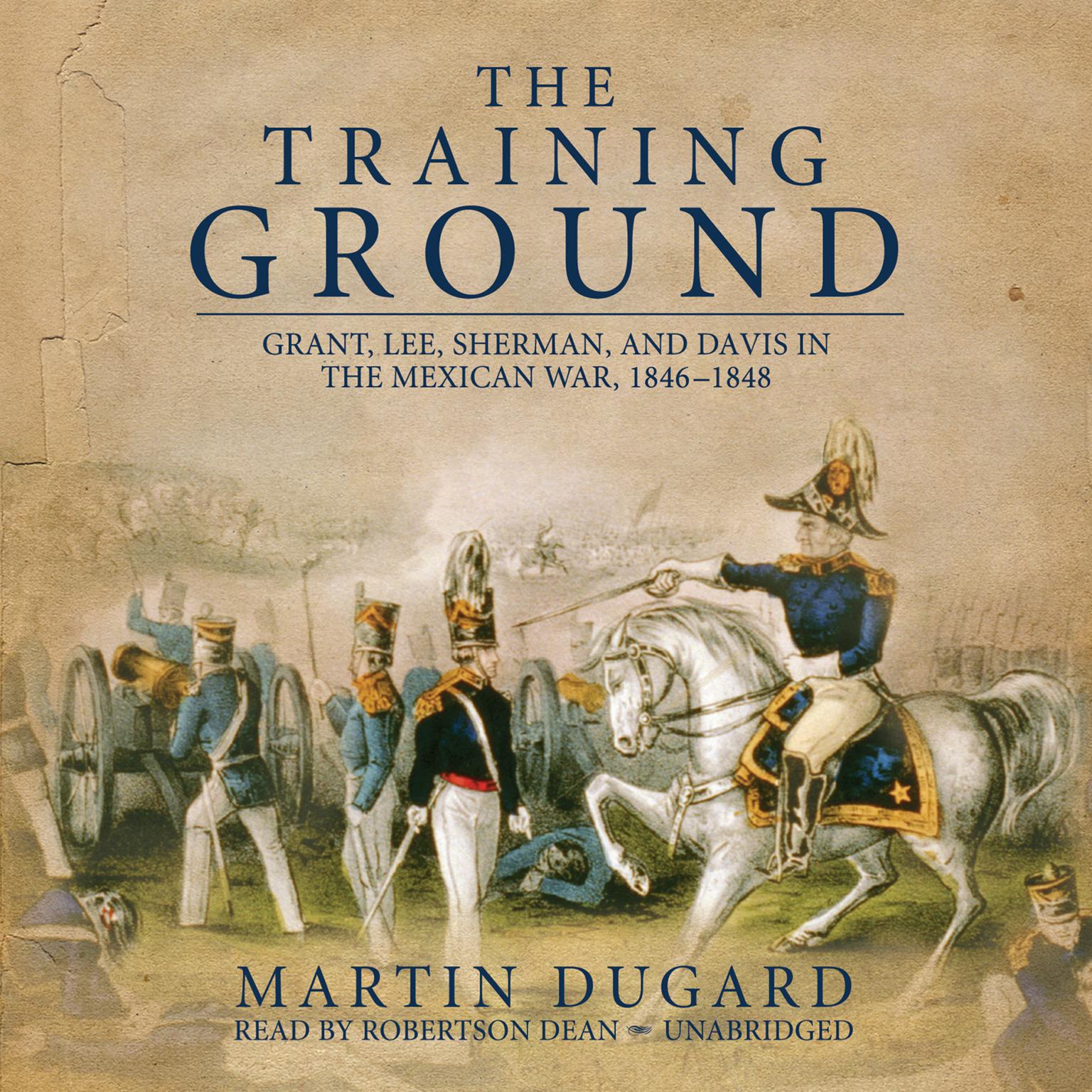 The Training Ground: Grant, Lee, Sherman, and Davis in the Mexican War, 1846–1848 Audiobook, by Martin Dugard
