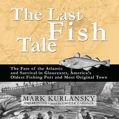 The Last Fish Tale: The Fate of the Atlantic and Survival in Gloucester, America’s Oldest Fishing Port and Most Original Town Audiobook, by Mark Kurlansky