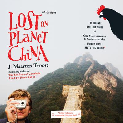 Lost on Planet China: The Strange and True Story of One Man’s Attempt to Understand the World’s Most Mystifying Nation, or How He Became Comfortable Eating Live Squid Audiobook, by J. Maarten Troost