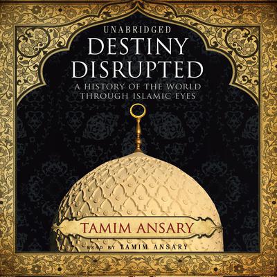 Destiny Disrupted: A History of the World through Islamic Eyes Audiobook, by Tamim Ansary