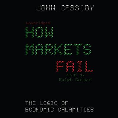 How Markets Fail: The Logic of Economic Calamities Audiobook, by John Cassidy