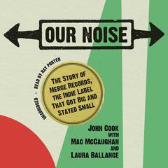 Our Noise: The Story of Merge Records, the Indie Label That Got Big and Stayed Small Audiobook, by John Cook