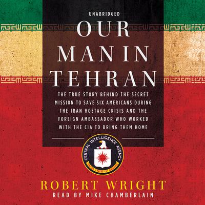 Our Man in Tehran: The True Story behind the Secret Mission to Save Six Americans during the Iran Hostage Crisis and the Foreign Ambassador Who Worked with the CIA to Bring Them Home Audiobook, by Robert Wright